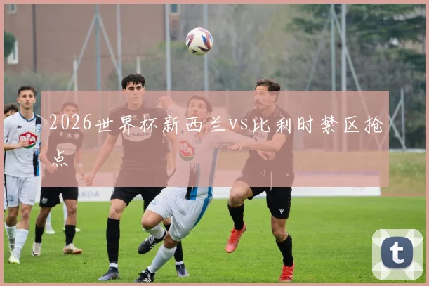 2026世界杯新西兰vs比利时禁区抢点