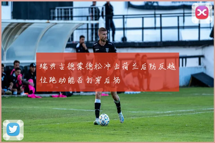 瑞典古德蒙德松冲击荷兰后防反越位跑动能否打穿后场