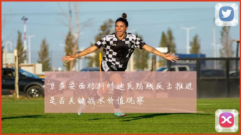 京多安面对科特迪瓦防线反击推进是否关键战术价值观察