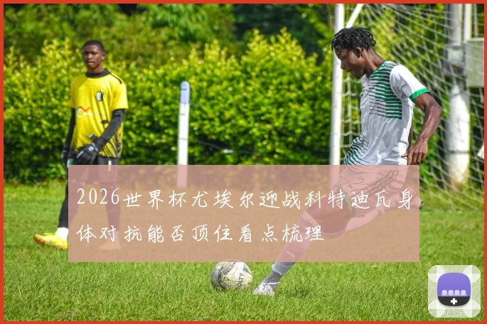 2026世界杯尤埃尔迎战科特迪瓦身体对抗能否顶住看点梳理