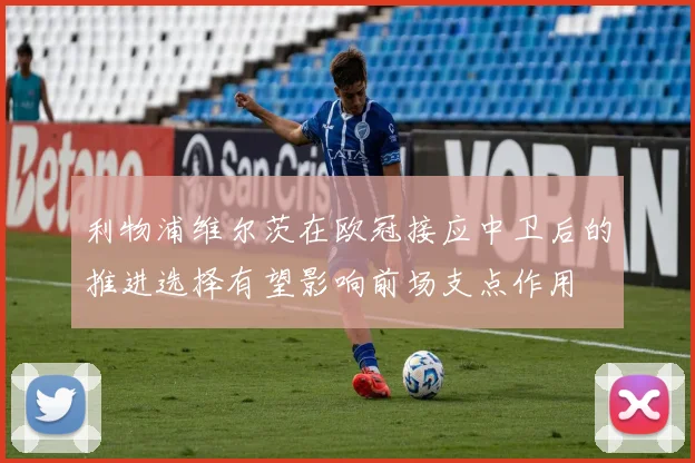 利物浦维尔茨在欧冠接应中卫后的推进选择有望影响前场支点作用
