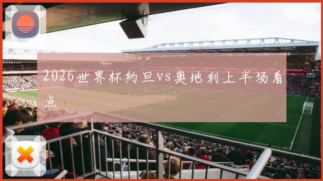 2026世界杯约旦vs奥地利上半场看点