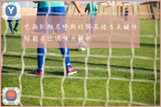 巴西队维尼修斯对阵苏格兰关键传球能否出现焦点解析