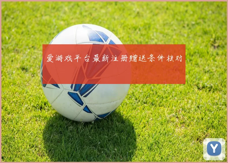 爱游戏平台最新注册赠送条件核对