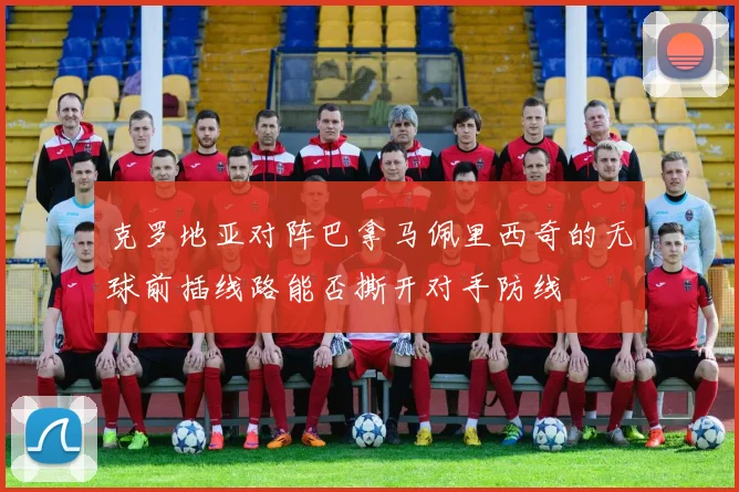 克罗地亚对阵巴拿马佩里西奇的无球前插线路能否撕开对手防线
