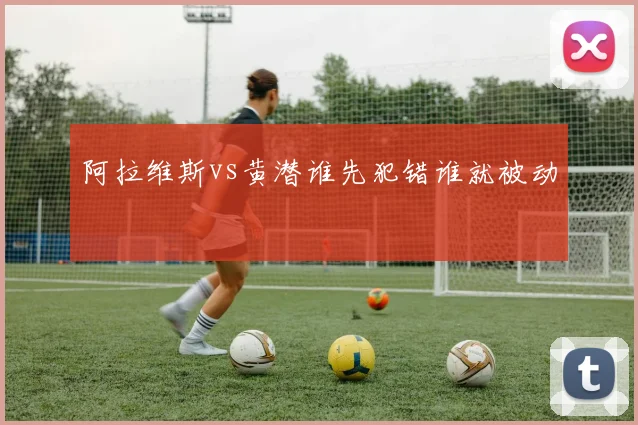 阿拉维斯vs黄潜谁先犯错谁就被动