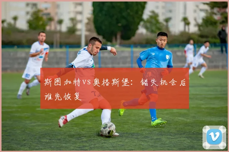 斯图加特vs奥格斯堡：错失机会后谁先恢复
