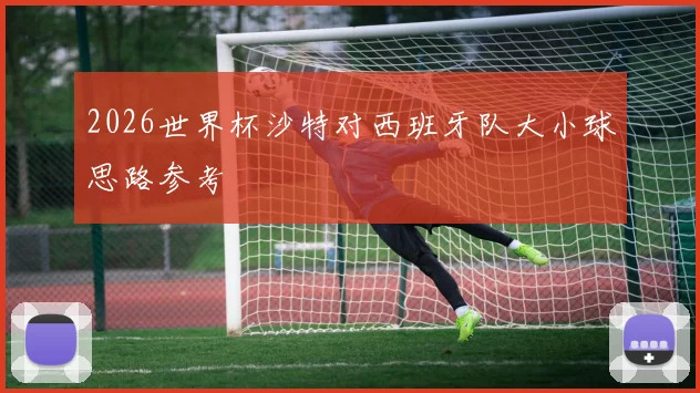 2026世界杯沙特对西班牙队大小球思路参考