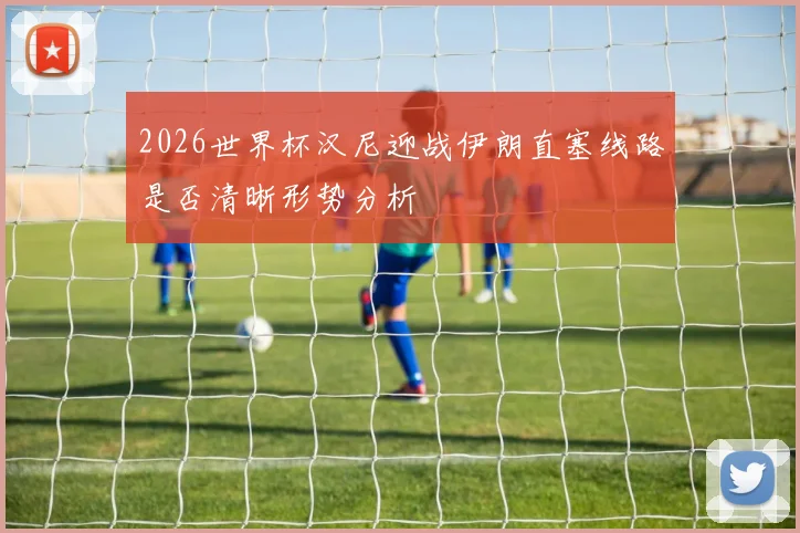 2026世界杯汉尼迎战伊朗直塞线路是否清晰形势分析