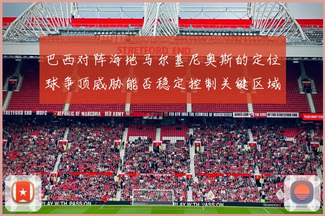 巴西对阵海地马尔基尼奥斯的定位球争顶威胁能否稳定控制关键区域