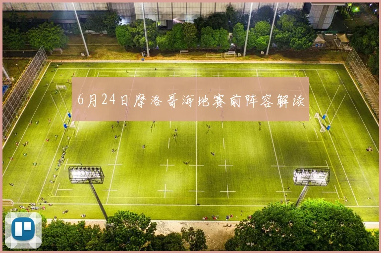 6月24日摩洛哥海地赛前阵容解读