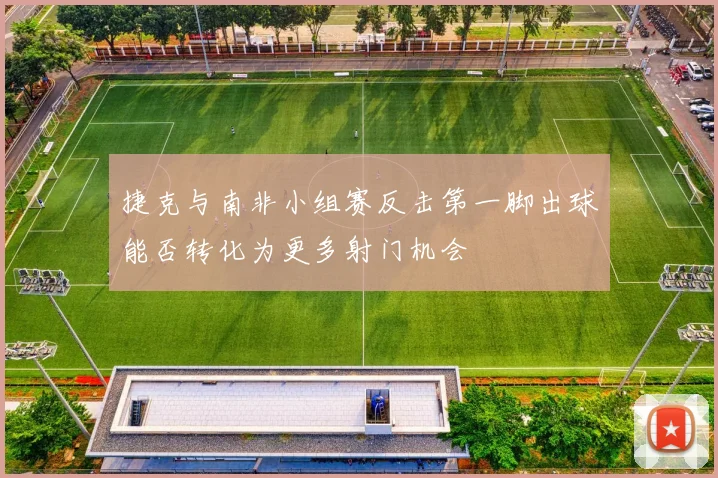 捷克与南非小组赛反击第一脚出球能否转化为更多射门机会