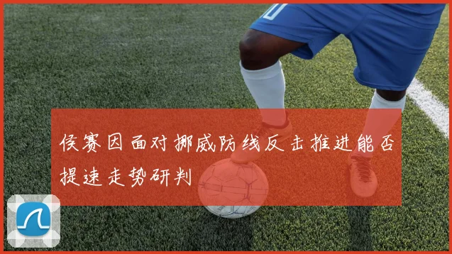 侯赛因面对挪威防线反击推进能否提速走势研判