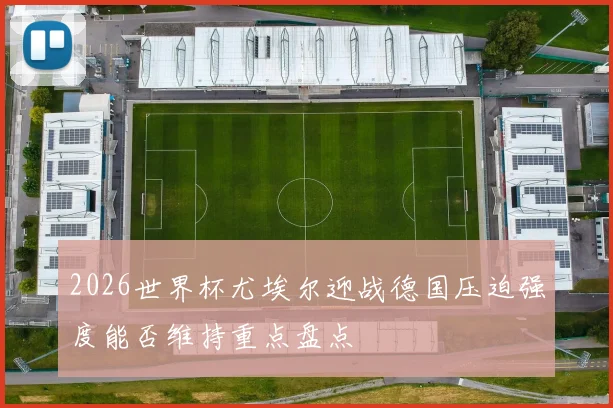 2026世界杯尤埃尔迎战德国压迫强度能否维持重点盘点