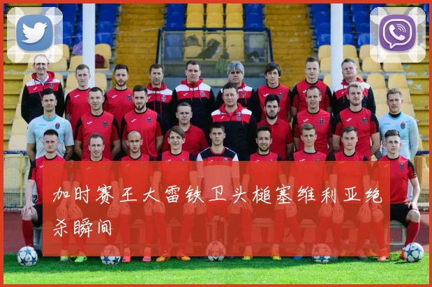 加时赛王大雷铁卫头槌塞维利亚绝杀瞬间