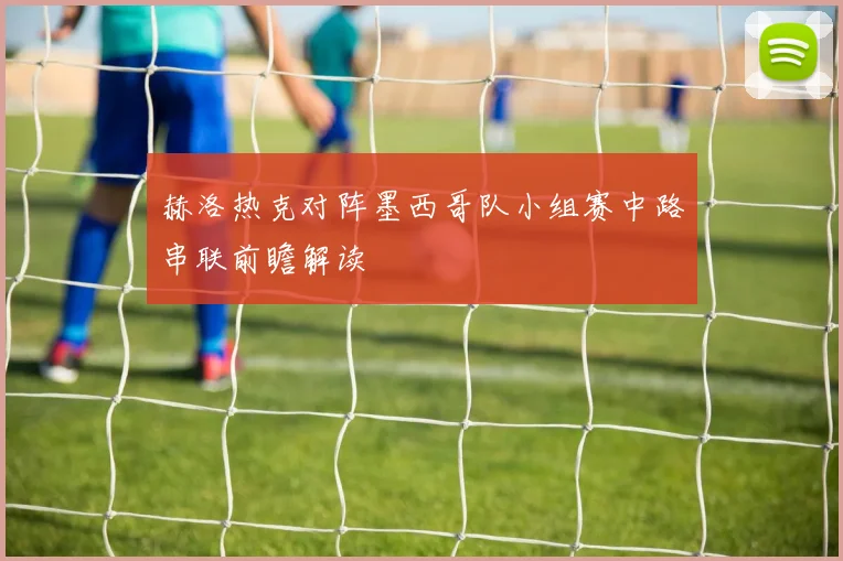 赫洛热克对阵墨西哥队小组赛中路串联前瞻解读