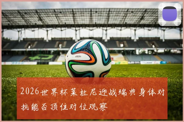 2026世界杯莱杜尼迎战瑞典身体对抗能否顶住对位观察