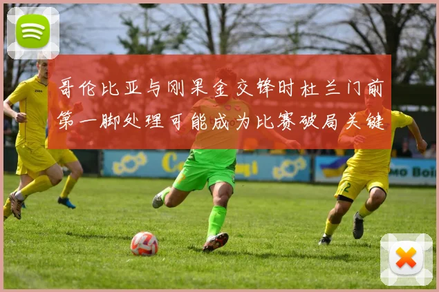 哥伦比亚与刚果金交锋时杜兰门前第一脚处理可能成为比赛破局关键