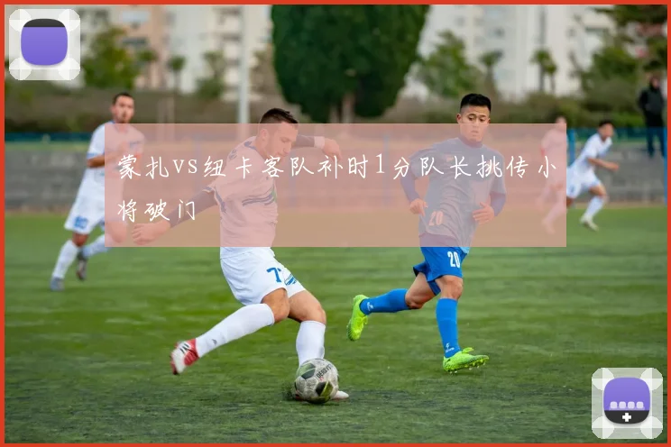 蒙扎vs纽卡客队补时1分队长挑传小将破门