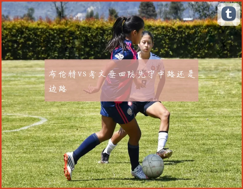 布伦特vs考文垂回防先守中路还是边路