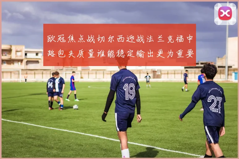 欧冠焦点战切尔西迎战法兰克福中路包夹质量谁能稳定输出更为重要