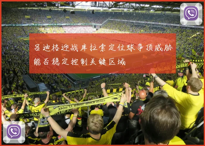 吕迪格迎战库拉索定位球争顶威胁能否稳定控制关键区域