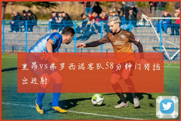 里昂vs弗罗西诺客队58分钟门将挡出近射